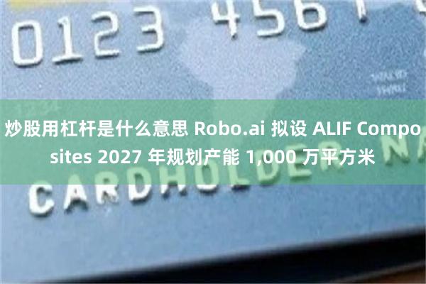 炒股用杠杆是什么意思 Robo.ai 拟设 ALIF Composites 2027 年规划产能 1,000 万平方米