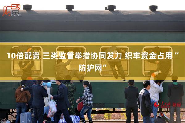 10倍配资 三类监管举措协同发力 织牢资金占用“防护网”