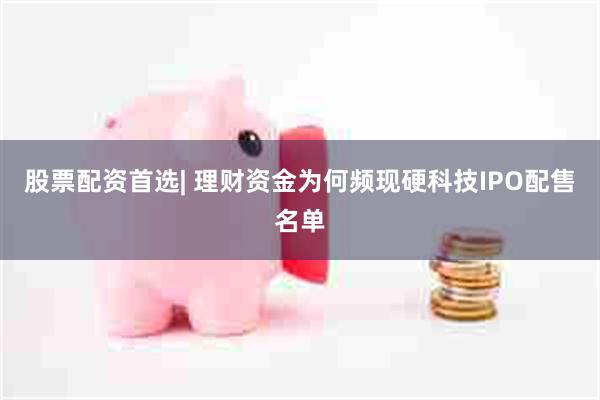 股票配资首选| 理财资金为何频现硬科技IPO配售名单