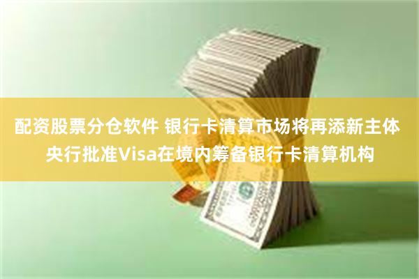 配资股票分仓软件 银行卡清算市场将再添新主体 央行批准Visa在境内筹备银行卡清算机构