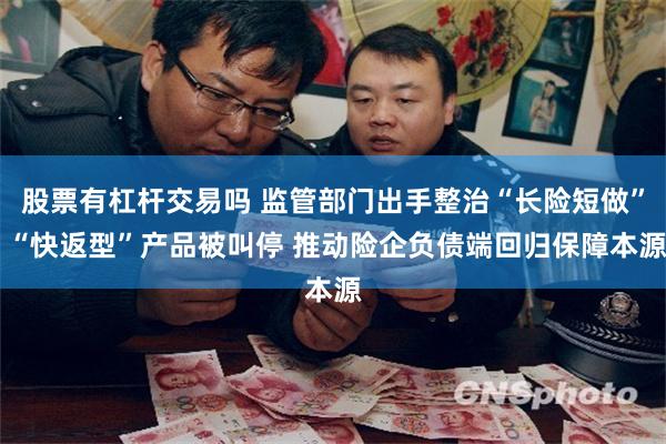 股票有杠杆交易吗 监管部门出手整治“长险短做” “快返型”产品被叫停 推动险企负债端回归保障本源