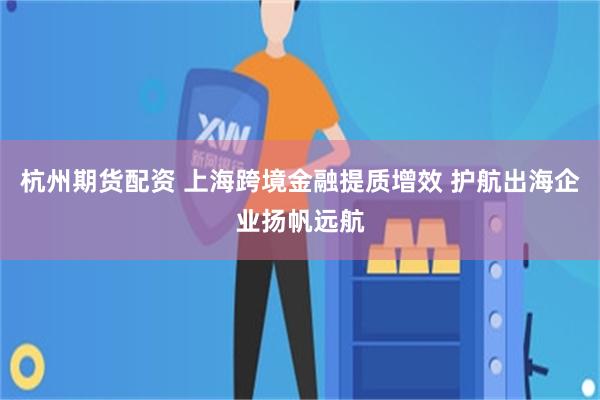 杭州期货配资 上海跨境金融提质增效 护航出海企业扬帆远航