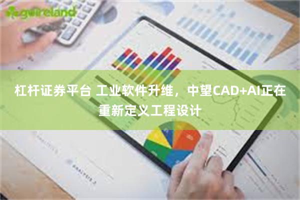 杠杆证券平台 工业软件升维，中望CAD+AI正在重新定义工程设计
