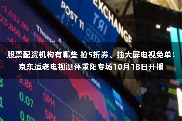 股票配资机构有哪些 抢5折券、抽大屏电视免单！京东适老电视测评重阳专场10月18日开播