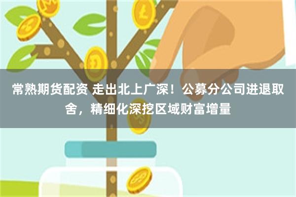 常熟期货配资 走出北上广深！公募分公司进退取舍，精细化深挖区域财富增量