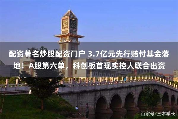 配资著名炒股配资门户 3.7亿元先行赔付基金落地！A股第六单，科创板首现实控人联合出资