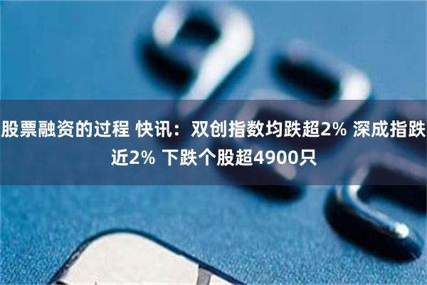股票融资的过程 快讯：双创指数均跌超2% 深成指跌近2% 下跌个股超4900只