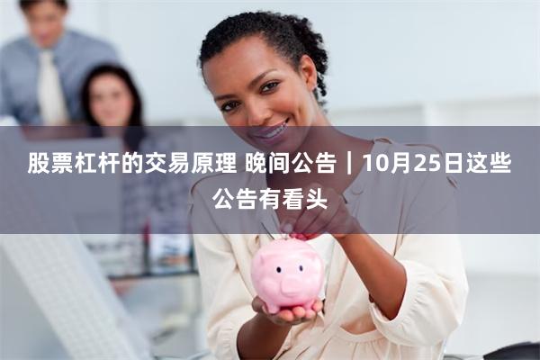 股票杠杆的交易原理 晚间公告｜10月25日这些公告有看头