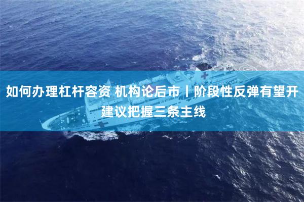 如何办理杠杆容资 机构论后市丨阶段性反弹有望开 建议把握三条主线