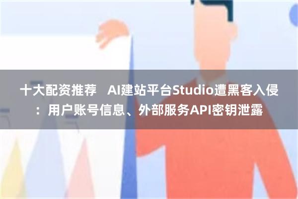 十大配资推荐   AI建站平台Studio遭黑客入侵：用户账号信息、外部服务API密钥泄露