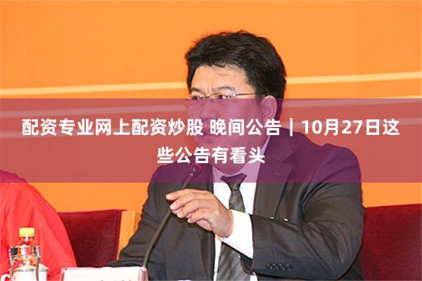 配资专业网上配资炒股 晚间公告｜10月27日这些公告有看头