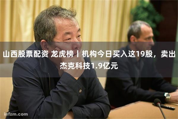 山西股票配资 龙虎榜丨机构今日买入这19股，卖出杰克科技1.9亿元