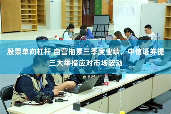 股票单向杠杆 自营拖累三季度业绩,中信证券提三大举措应对市场波动